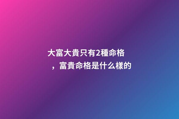 大富大貴只有2種命格，富貴命格是什么樣的